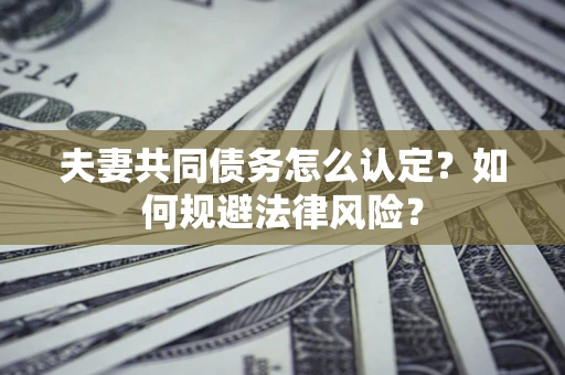 武汉夫妻共同债务怎么认定？如何规避法律风险？