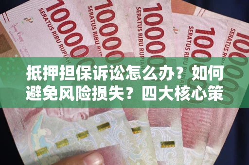 武汉抵押担保诉讼怎么办？如何避免风险损失？四大核心策略全解读