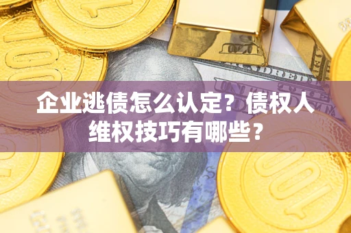 武汉企业逃债怎么认定？债权人维权技巧有哪些？