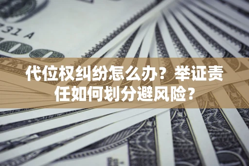 武汉代位权纠纷怎么办？举证责任如何划分避风险？