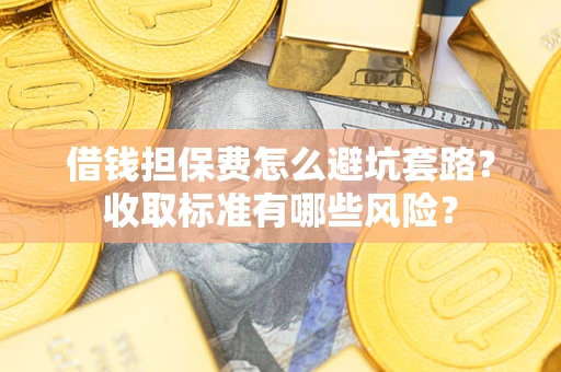 武汉借钱担保费怎么避坑套路?收取标准有哪些风险? 武汉借钱担保费怎么避坑套路?收取标准有哪些风险?