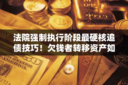 武汉法院强制执行阶段最硬核追债技巧！欠钱者转移资产如何破解？