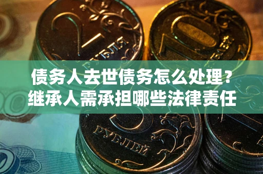 武汉债务人去世债务怎么处理？继承人需承担哪些法律责任？
