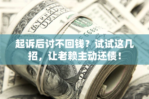 武汉起诉后讨不回钱？试试这几招，让老赖主动还债！