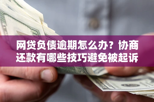 武汉网贷负债逾期怎么办？协商还款有哪些技巧避免被起诉？