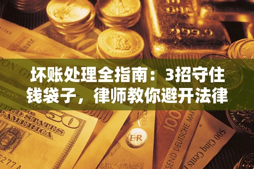 武汉坏账处理全指南：3招守住钱袋子，律师教你避开法律雷区