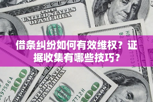 武汉借条纠纷如何有效维权？证据收集有哪些技巧？