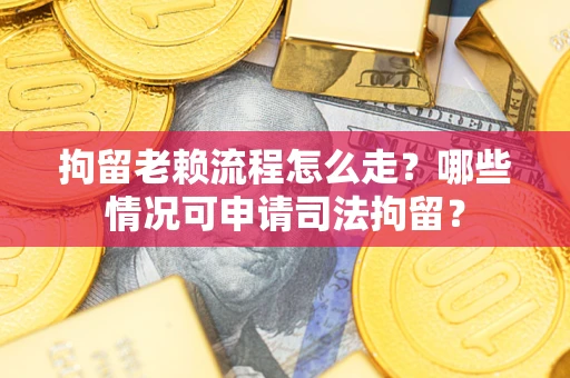 武汉拘留老赖流程怎么走?哪些情况可申请司法拘留? 武汉拘留老赖流程怎么走?哪些情况可申请司法拘留?
