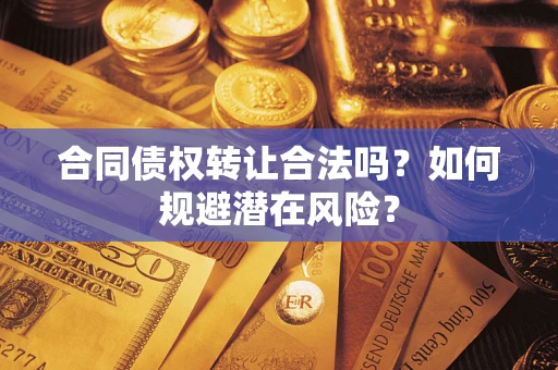 武汉合同债权转让合法吗?如何规避潜在风险? 武汉合同债权转让合法吗?如何规避潜在风险?