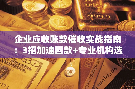 武汉企业应收账款催收实战指南：3招加速回款+专业机构选择避坑