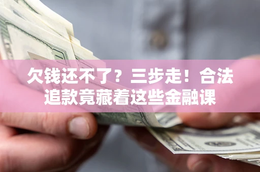 武汉欠钱还不了？三步走！合法追款竟藏着这些金融课