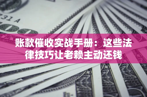 武汉账款催收实战手册：这些法律技巧让老赖主动还钱