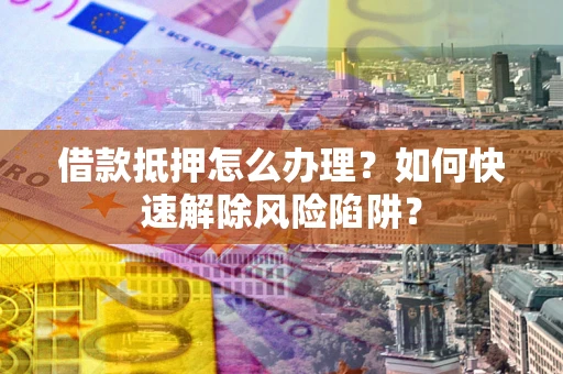 武汉借款抵押怎么办理？如何快速解除风险陷阱？