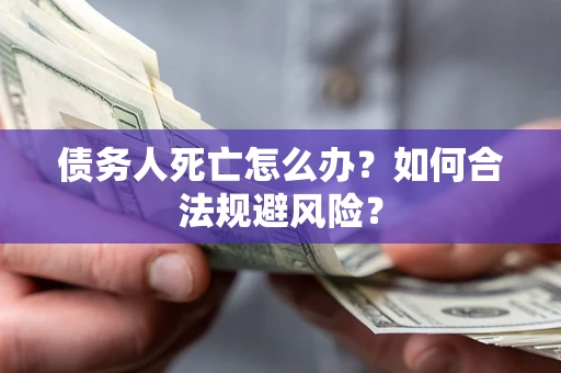 武汉债务人死亡怎么办？如何合法规避风险？