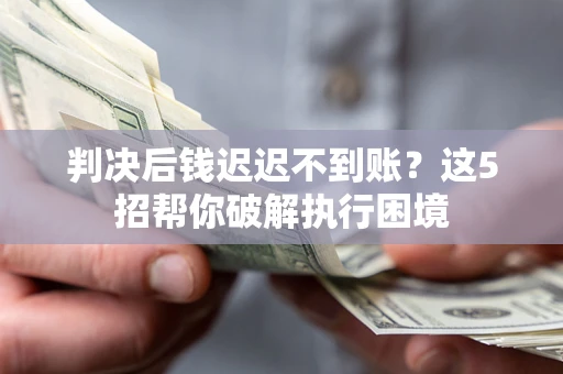 武汉判决后钱迟迟不到账？这5招帮你破解执行困境