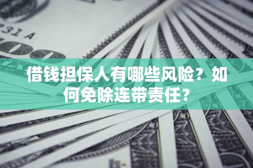 武汉借钱担保人有哪些风险？如何免除连带责任？