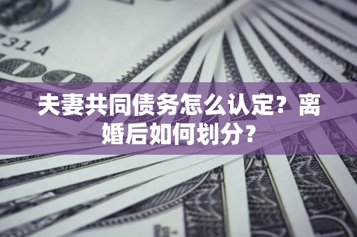 武汉夫妻共同债务怎么认定？离婚后如何划分？
