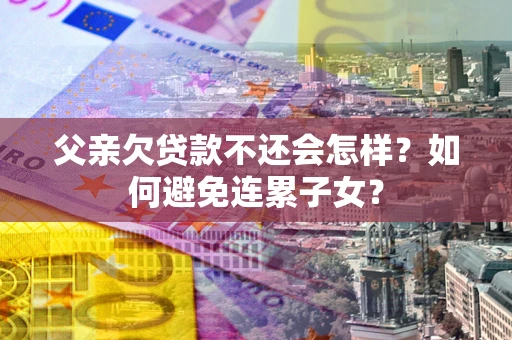 武汉父亲欠贷款不还会怎样？如何避免连累子女？
