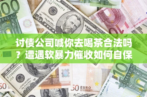 武汉讨债公司喊你去喝茶合法吗？遭遇软暴力催收如何自保？