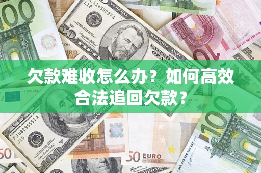武汉欠款难收怎么办？如何高效合法追回欠款？