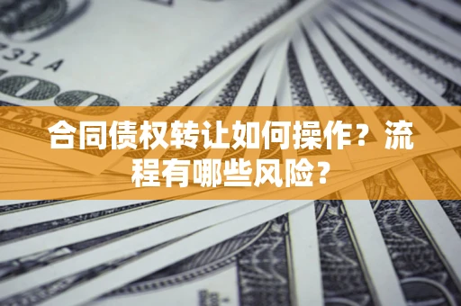 武汉合同债权转让如何操作？流程有哪些风险？