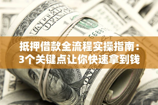 武汉抵押借款全流程实操指南：3个关键点让你快速拿到钱