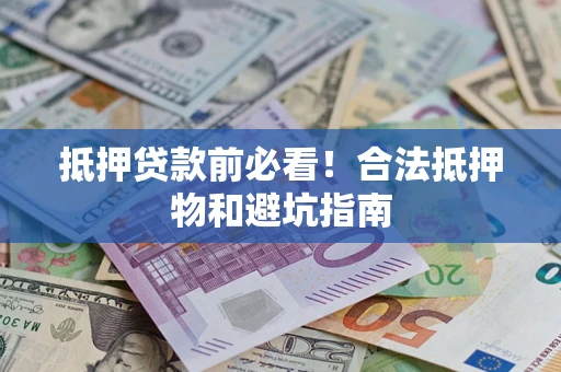 武汉抵押贷款前必看！合法抵押物和避坑指南