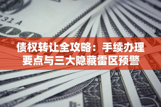 武汉债权转让全攻略：手续办理要点与三大隐藏雷区预警