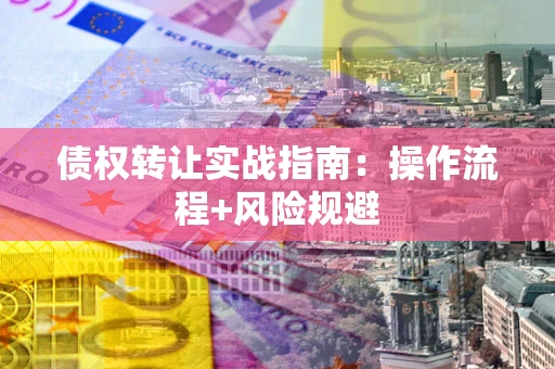 武汉债权转让实战指南：操作流程+风险规避