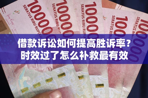 武汉借款诉讼如何提高胜诉率？时效过了怎么补救最有效