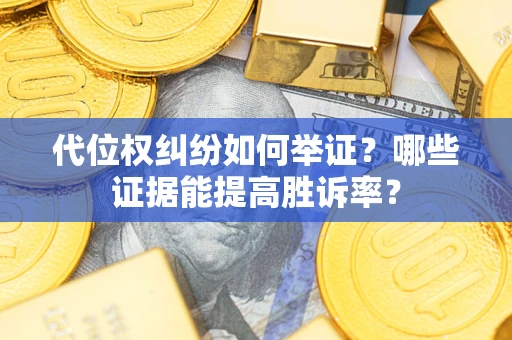 武汉代位权纠纷如何举证？哪些证据能提高胜诉率？
