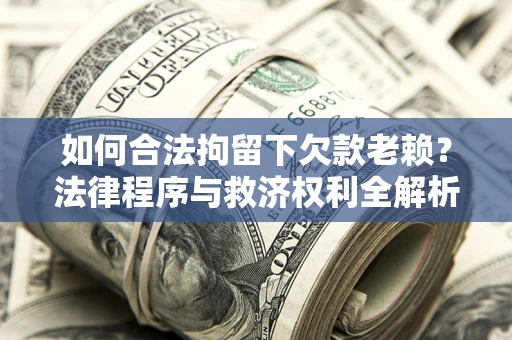 武汉如何合法拘留下欠款老赖？法律程序与救济权利全解析
