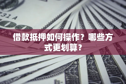 武汉借款抵押如何操作？哪些方式更划算？