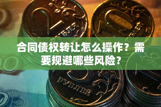 武汉合同债权转让怎么操作？需要规避哪些风险？