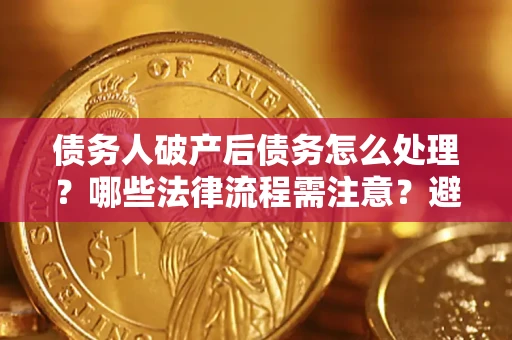 武汉债务人破产后债务怎么处理？哪些法律流程需注意？避免踩坑指南