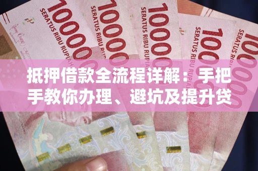武汉抵押借款全流程详解：手把手教你办理、避坑及提升贷款额度