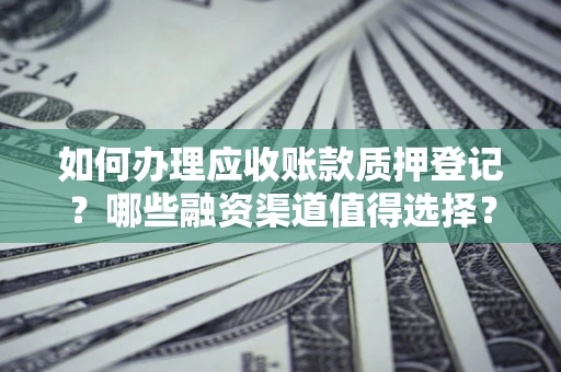 武汉如何办理应收账款质押登记？哪些融资渠道值得选择？