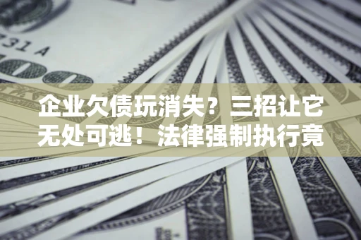 武汉企业欠债玩消失？三招让它无处可逃！法律强制执行竟比讨债公司还狠？