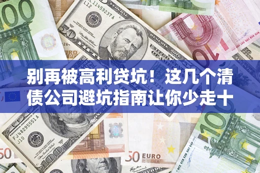 武汉别再被高利贷坑！这几个清债公司避坑指南让你少走十年弯路