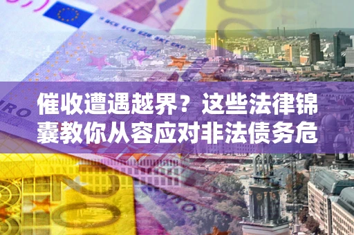 武汉催收遭遇越界？这些法律锦囊教你从容应对非法债务危机