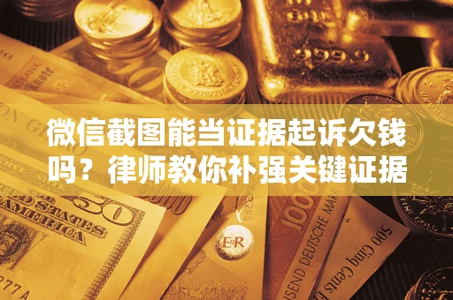武汉微信截图能当证据起诉欠钱吗？律师教你补强关键证据