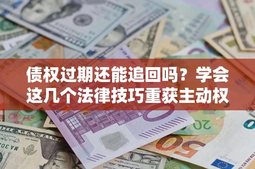 武汉债权过期还能追回吗？学会这几个法律技巧重获主动权