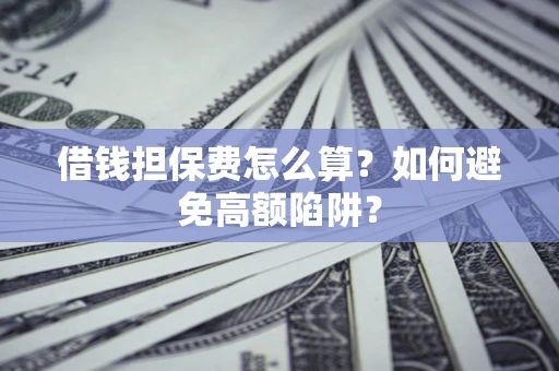 武汉借钱担保费怎么算？如何避免高额陷阱？