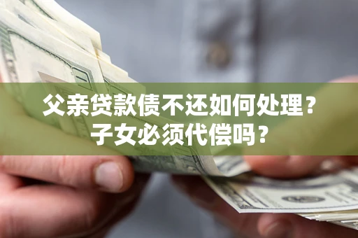 武汉父亲贷款债不还如何处理？子女必须代偿吗？