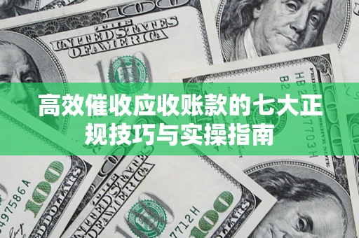 武汉高效催收应收账款的七大正规技巧与实操指南