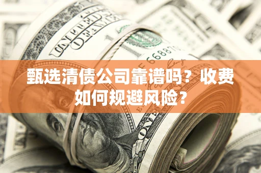 武汉甄选清债公司靠谱吗？收费如何规避风险？