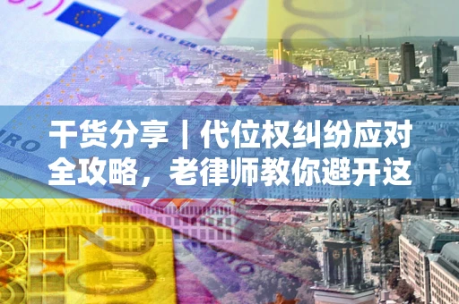 武汉干货分享｜代位权纠纷应对全攻略，老律师教你避开这5大雷区