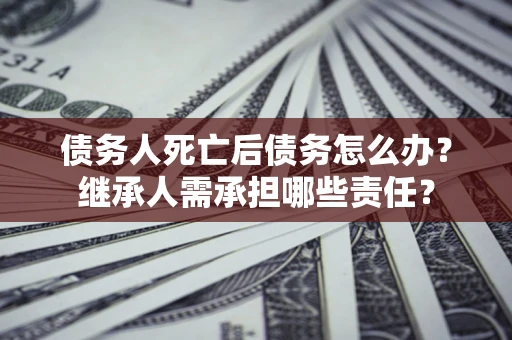 武汉债务人死亡后债务怎么办？继承人需承担哪些责任？