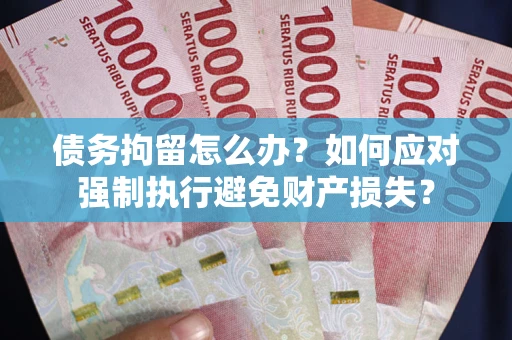 武汉债务拘留怎么办？如何应对强制执行避免财产损失？