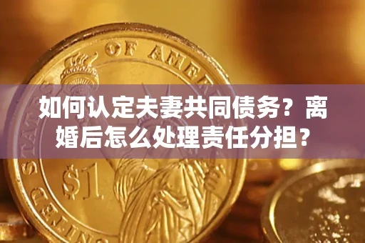 武汉如何认定夫妻共同债务？离婚后怎么处理责任分担？